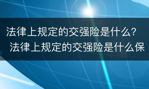 法律上规定的交强险是什么？ 法律上规定的交强险是什么保险