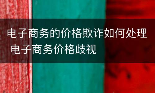 电子商务的价格欺诈如何处理 电子商务价格歧视