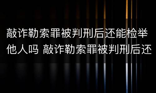 敲诈勒索罪被判刑后还能检举他人吗 敲诈勒索罪被判刑后还能检举他人吗