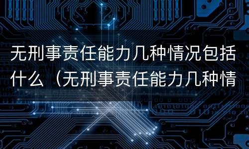 无刑事责任能力几种情况包括什么（无刑事责任能力几种情况包括什么意思）