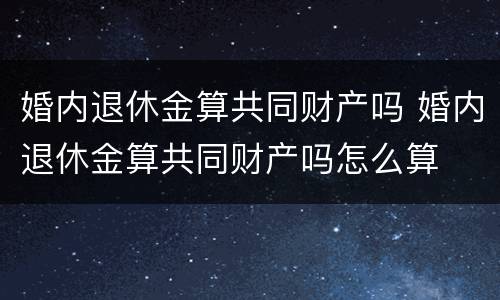 婚内退休金算共同财产吗 婚内退休金算共同财产吗怎么算