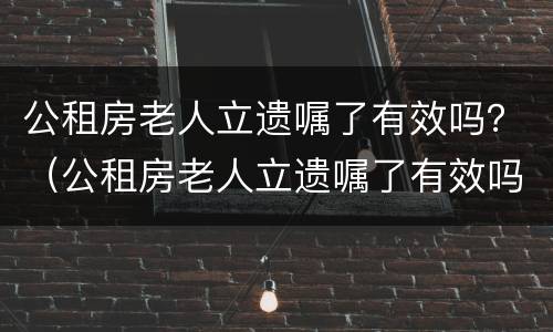 公租房老人立遗嘱了有效吗？（公租房老人立遗嘱了有效吗怎么办）