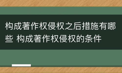 构成著作权侵权之后措施有哪些 构成著作权侵权的条件