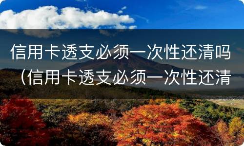信用卡透支必须一次性还清吗（信用卡透支必须一次性还清吗）