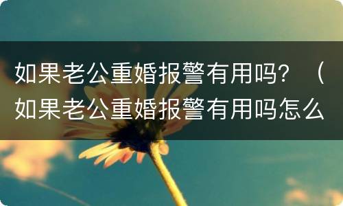 如果老公重婚报警有用吗？（如果老公重婚报警有用吗怎么处理）
