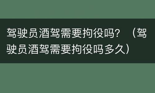 驾驶员酒驾需要拘役吗？（驾驶员酒驾需要拘役吗多久）