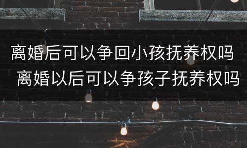 离婚后可以争回小孩抚养权吗 离婚以后可以争孩子抚养权吗