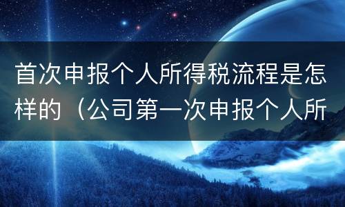 首次申报个人所得税流程是怎样的（公司第一次申报个人所得税怎么申报）