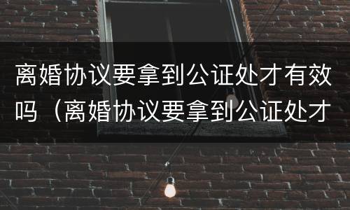 离婚协议要拿到公证处才有效吗（离婚协议要拿到公证处才有效吗）