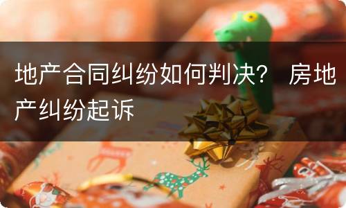 地产合同纠纷如何判决？ 房地产纠纷起诉