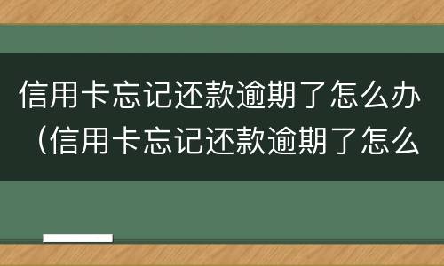 信用卡忘记还款逾期了怎么办（信用卡忘记还款逾期了怎么办会影响房贷吗）