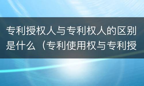 专利授权人与专利权人的区别是什么（专利使用权与专利授权的区别）