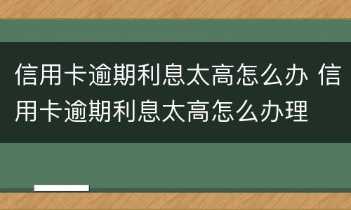 信用卡逾期利息太高怎么办 信用卡逾期利息太高怎么办理