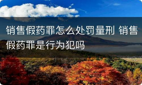 销售假药罪怎么处罚量刑 销售假药罪是行为犯吗