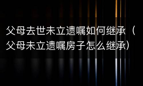 父母去世未立遗嘱如何继承（父母未立遗嘱房子怎么继承）