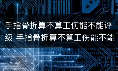 手指骨折算不算工伤能不能评级 手指骨折算不算工伤能不能评级残疾