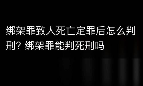 绑架罪致人死亡定罪后怎么判刑? 绑架罪能判死刑吗