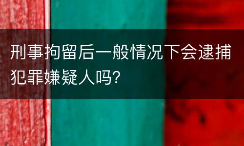刑事拘留后一般情况下会逮捕犯罪嫌疑人吗？