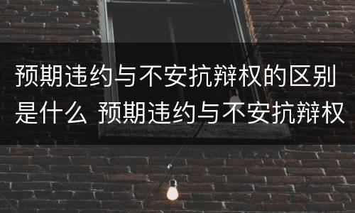 预期违约与不安抗辩权的区别是什么 预期违约与不安抗辩权的区别是什么
