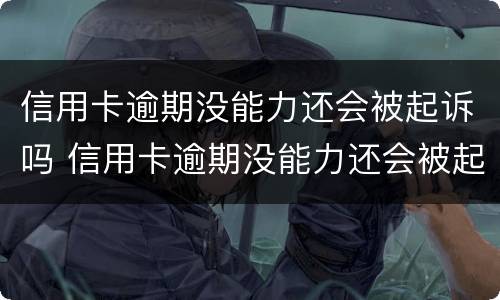 信用卡逾期没能力还会被起诉吗 信用卡逾期没能力还会被起诉吗