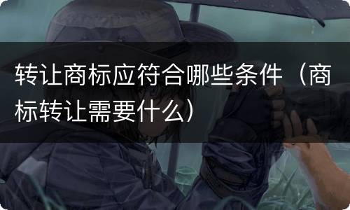 转让商标应符合哪些条件（商标转让需要什么）