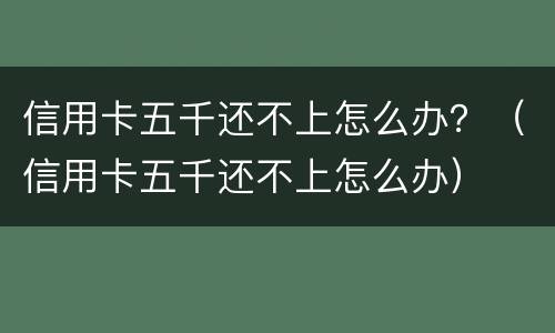 信用卡五千还不上怎么办？（信用卡五千还不上怎么办）