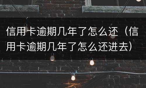 信用卡逾期几年了怎么还（信用卡逾期几年了怎么还进去）