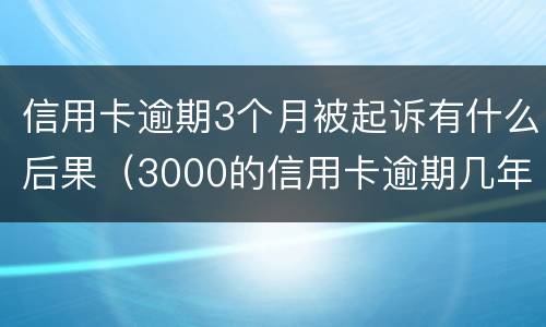 信用卡逾期3个月被起诉有什么后果（3000的信用卡逾期几年了会被告吗）