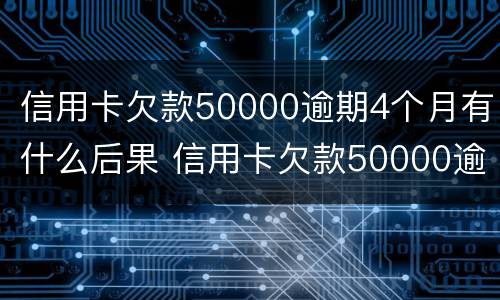 信用卡欠款50000逾期4个月有什么后果 信用卡欠款50000逾期4个月有什么后果吗