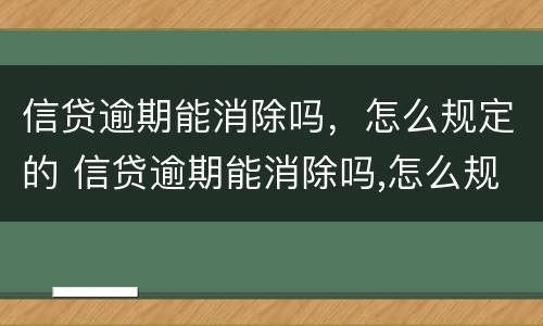 信贷逾期能消除吗，怎么规定的 信贷逾期能消除吗,怎么规定的呢