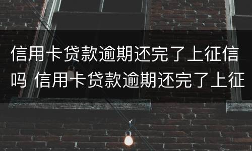 信用卡贷款逾期还完了上征信吗 信用卡贷款逾期还完了上征信吗有影响吗