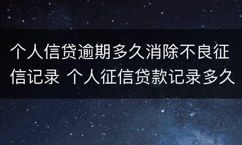 个人信贷逾期多久消除不良征信记录 个人征信贷款记录多久消除 没有逾期