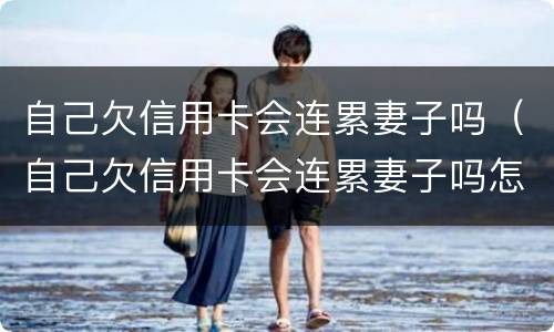 自己欠信用卡会连累妻子吗（自己欠信用卡会连累妻子吗怎么办）