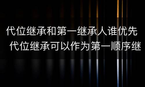 代位继承和第一继承人谁优先 代位继承可以作为第一顺序继承人吗