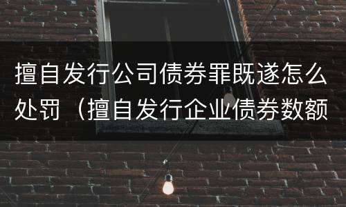 擅自发行公司债券罪既遂怎么处罚（擅自发行企业债券数额巨大后果严重的应处以无期徒刑）