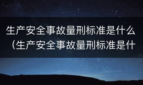 生产安全事故量刑标准是什么（生产安全事故量刑标准是什么）