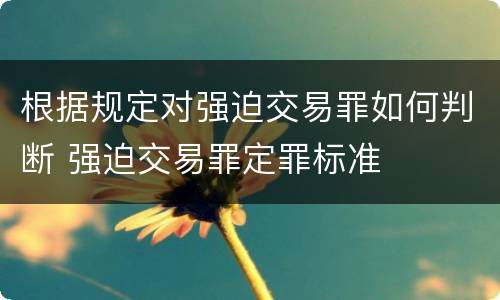 根据规定对强迫交易罪如何判断 强迫交易罪定罪标准