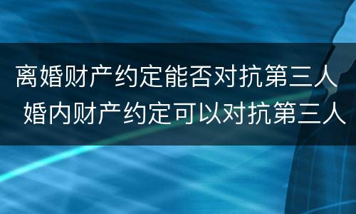 离婚财产约定能否对抗第三人 婚内财产约定可以对抗第三人吗