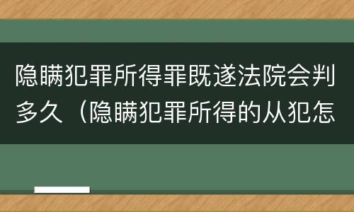 隐瞒犯罪所得罪既遂法院会判多久（隐瞒犯罪所得的从犯怎么判）