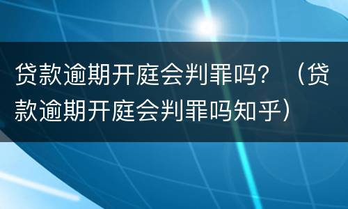 贷款逾期开庭会判罪吗？（贷款逾期开庭会判罪吗知乎）