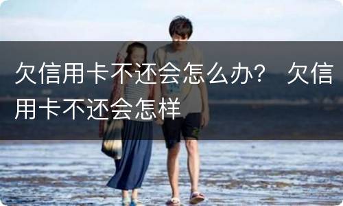 欠信用卡不还会怎么办？ 欠信用卡不还会怎样