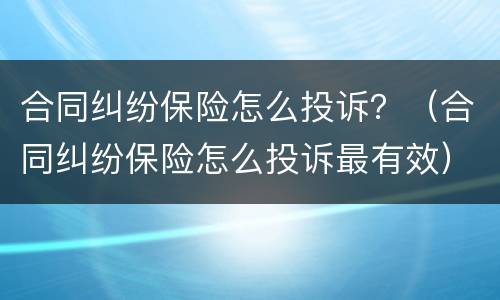 合同纠纷保险怎么投诉？（合同纠纷保险怎么投诉最有效）