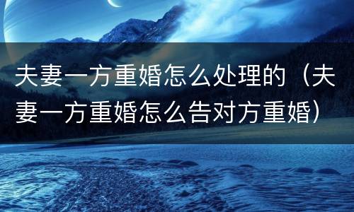 夫妻一方重婚怎么处理的（夫妻一方重婚怎么告对方重婚）