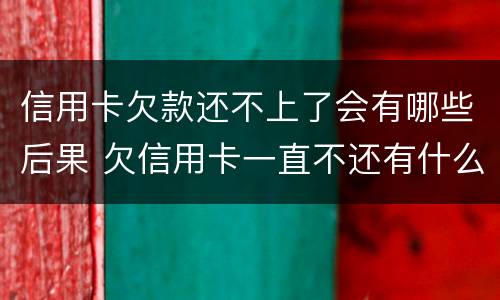 信用卡欠款还不上了会有哪些后果 欠信用卡一直不还有什么后果