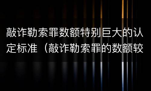 敲诈勒索罪数额特别巨大的认定标准（敲诈勒索罪的数额较大的标准）