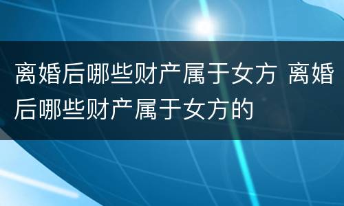 离婚后哪些财产属于女方 离婚后哪些财产属于女方的