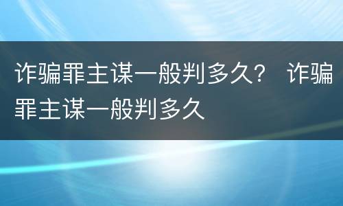 诈骗罪主谋一般判多久？ 诈骗罪主谋一般判多久