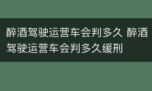 醉酒驾驶运营车会判多久 醉酒驾驶运营车会判多久缓刑