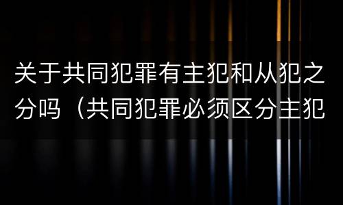 关于共同犯罪有主犯和从犯之分吗（共同犯罪必须区分主犯从犯吗）