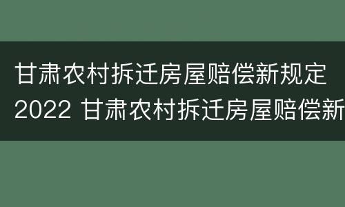 甘肃农村拆迁房屋赔偿新规定2022 甘肃农村拆迁房屋赔偿新规定2022标准